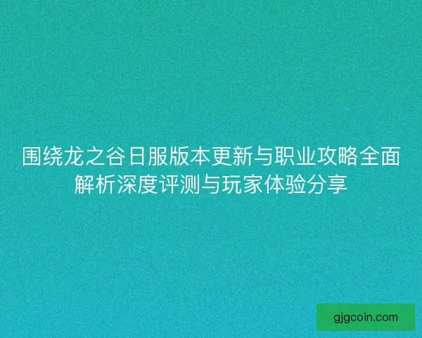 围绕龙之谷日服版本更新与职业攻略全面解析深度评测与玩家体验分享