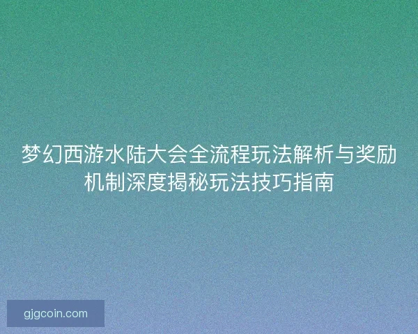 梦幻西游水陆大会全流程玩法解析与奖励机制深度揭秘玩法技巧指南
