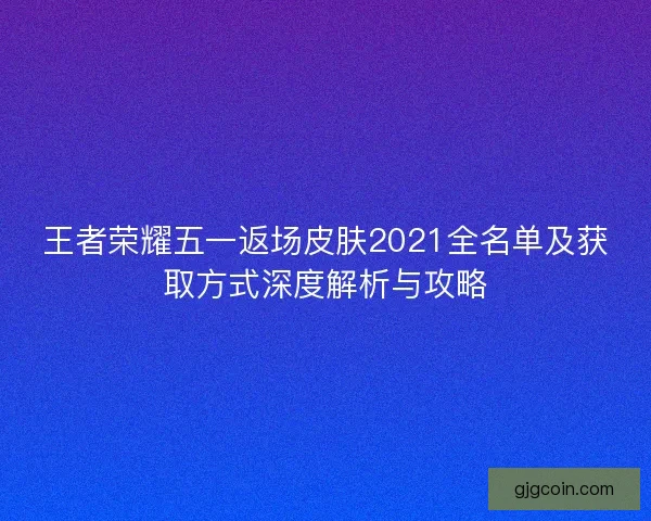 王者荣耀五一返场皮肤2021全名单及获取方式深度解析与攻略