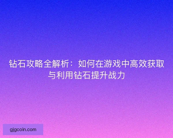 钻石攻略全解析：如何在游戏中高效获取与利用钻石提升战力