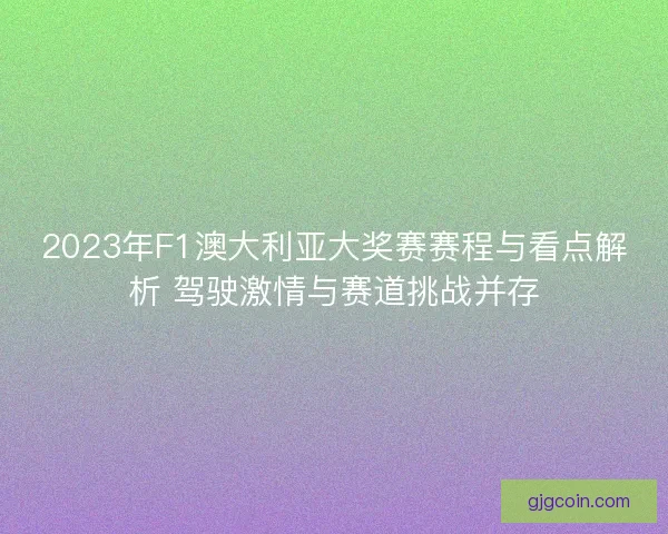 2023年F1澳大利亚大奖赛赛程与看点解析 驾驶激情与赛道挑战并存