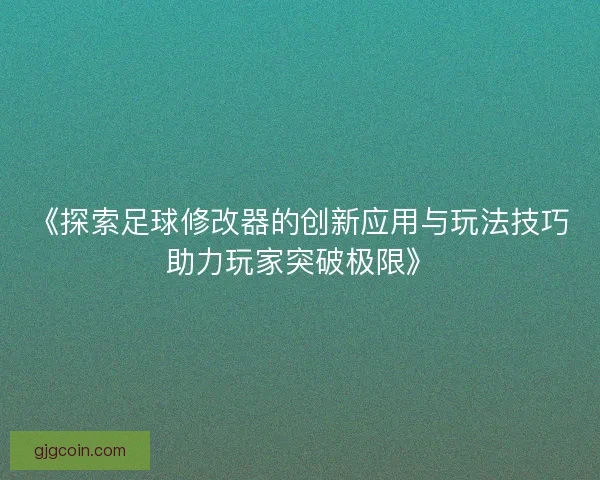 《探索足球修改器的创新应用与玩法技巧助力玩家突破极限》
