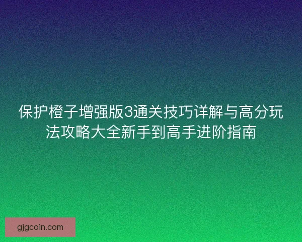 保护橙子增强版3通关技巧详解与高分玩法攻略大全新手到高手进阶指南
