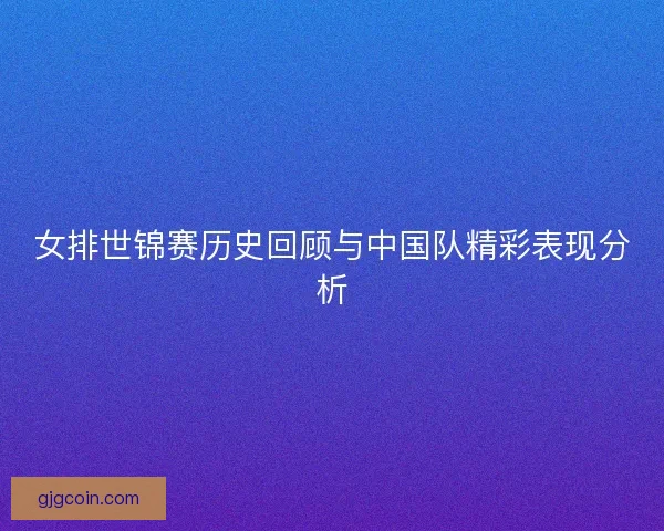女排世锦赛历史回顾与中国队精彩表现分析