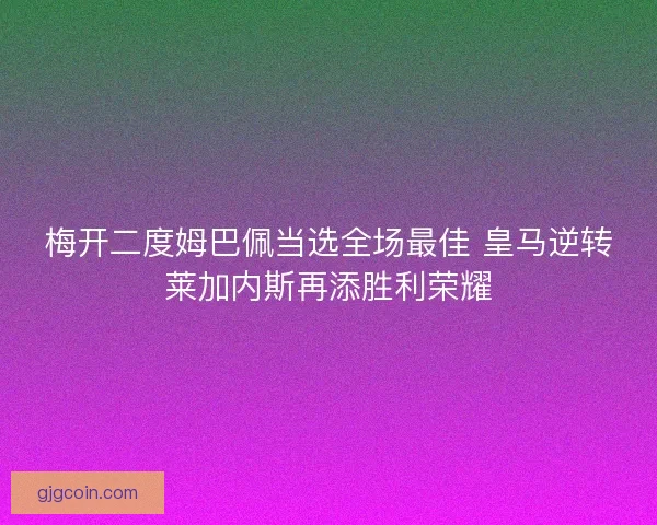 梅开二度姆巴佩当选全场最佳 皇马逆转莱加内斯再添胜利荣耀