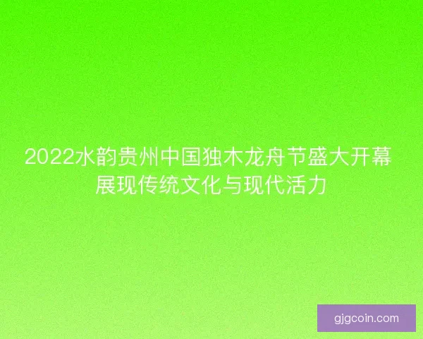 2022水韵贵州中国独木龙舟节盛大开幕 展现传统文化与现代活力