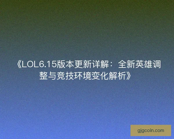 《LOL6.15版本更新详解：全新英雄调整与竞技环境变化解析》