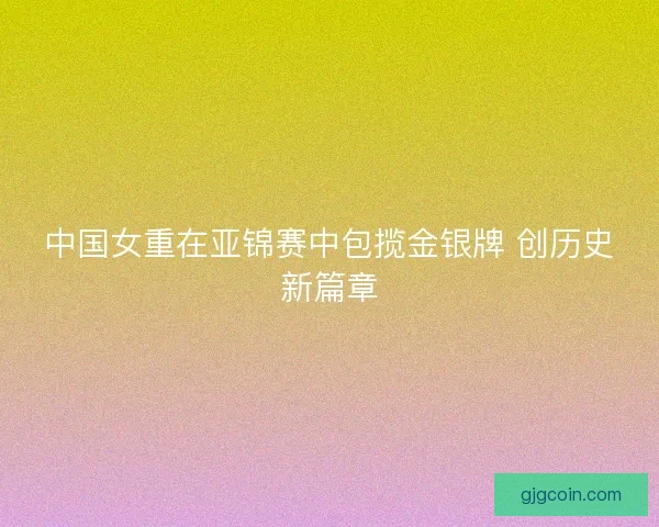 中国女重在亚锦赛中包揽金银牌 创历史新篇章