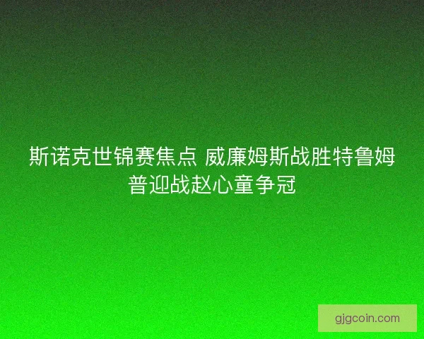 斯诺克世锦赛焦点 威廉姆斯战胜特鲁姆普迎战赵心童争冠