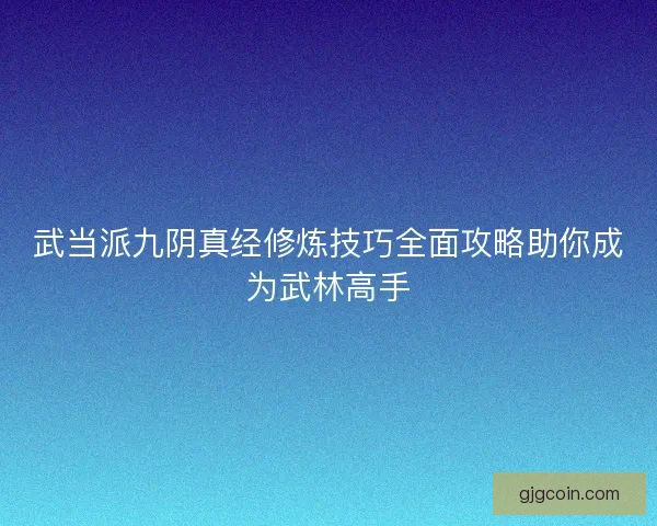 武当派九阴真经修炼技巧全面攻略助你成为武林高手