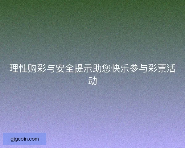 理性购彩与安全提示助您快乐参与彩票活动