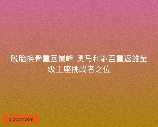 脱胎换骨重回巅峰 奥马利能否重返雏量级王座挑战者之位