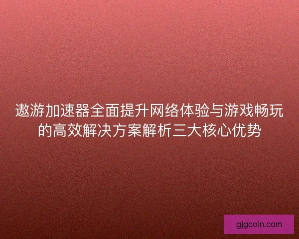 遨游加速器全面提升网络体验与游戏畅玩的高效解决方案解析三大核心优势