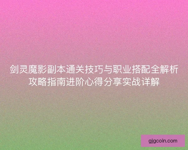 剑灵魔影副本通关技巧与职业搭配全解析攻略指南进阶心得分享实战详解