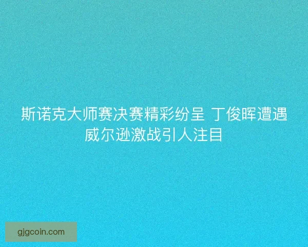 斯诺克大师赛决赛精彩纷呈 丁俊晖遭遇威尔逊激战引人注目