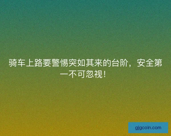 骑车上路要警惕突如其来的台阶，安全第一不可忽视！