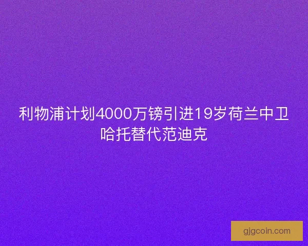 利物浦计划4000万镑引进19岁荷兰中卫哈托替代范迪克 利物浦计划4000万镑引进19岁荷兰中卫哈托替代范迪克
