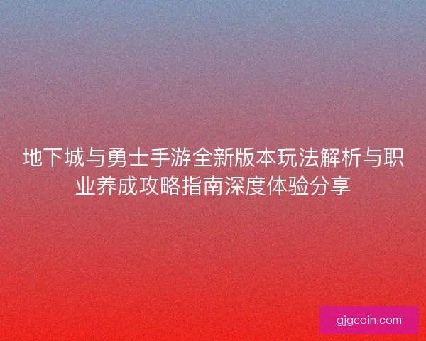 地下城与勇士手游全新版本玩法解析与职业养成攻略指南深度体验分享