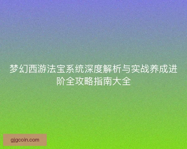 梦幻西游法宝系统深度解析与实战养成进阶全攻略指南大全