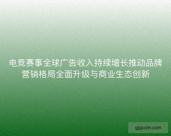 电竞赛事全球广告收入持续增长推动品牌营销格局全面升级与商业生态创新 电竞赛事全球广告收入持续增长推动品牌营销格局全面升级与商业生态创新