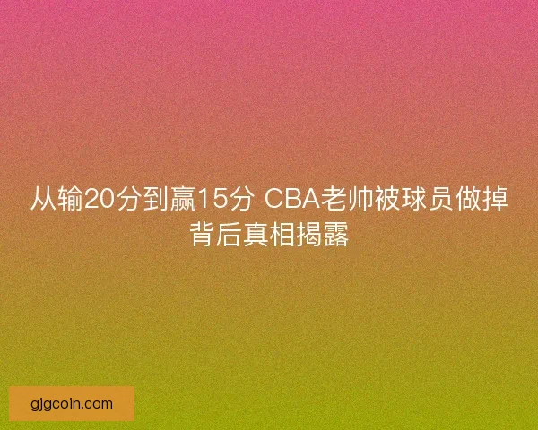 从输20分到赢15分 CBA老帅被球员做掉背后真相揭露