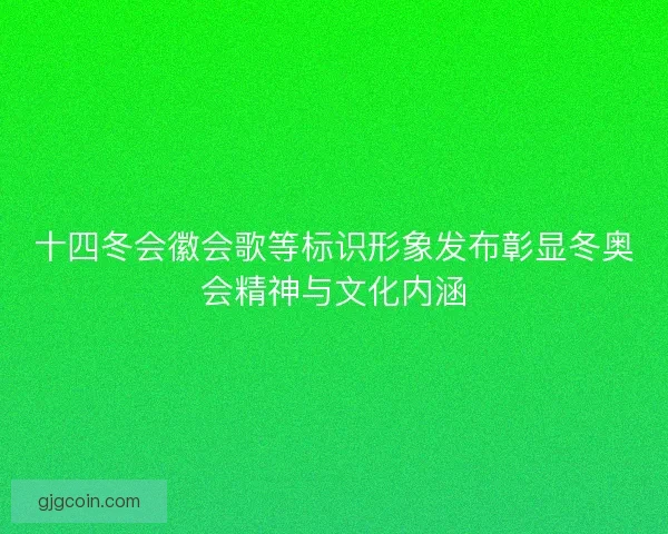 十四冬会徽会歌等标识形象发布彰显冬奥会精神与文化内涵