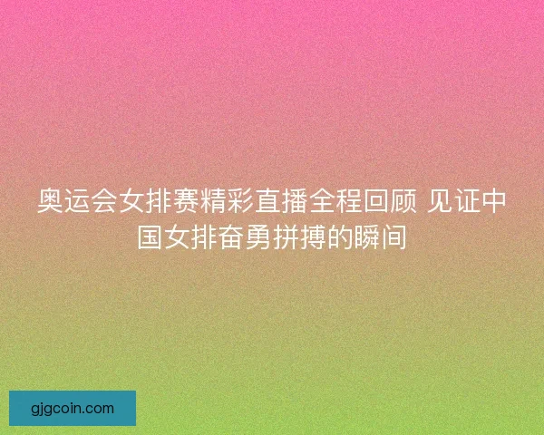 奥运会女排赛精彩直播全程回顾 见证中国女排奋勇拼搏的瞬间