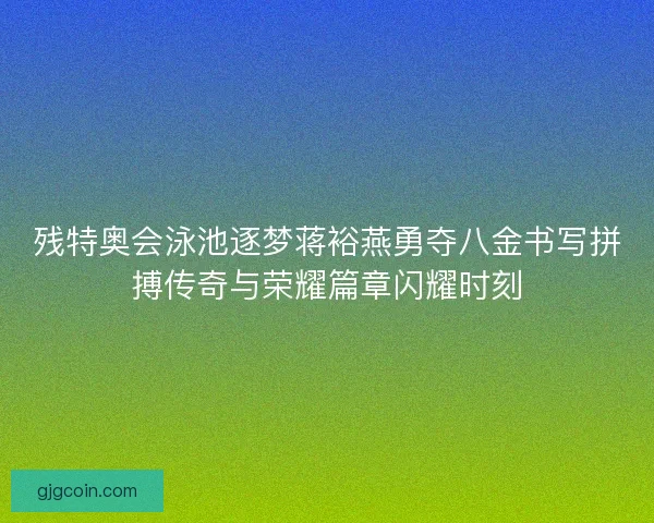 残特奥会泳池逐梦蒋裕燕勇夺八金书写拼搏传奇与荣耀篇章闪耀时刻