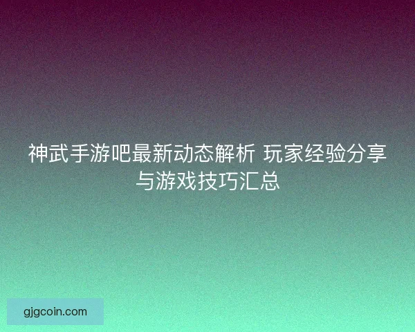 神武手游吧最新动态解析 玩家经验分享与游戏技巧汇总 神武手游吧最新动态解析 玩家经验分享与游戏技巧汇总