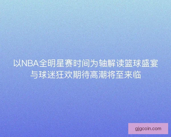 以NBA全明星赛时间为轴解读篮球盛宴与球迷狂欢期待高潮将至来临 以NBA全明星赛时间为轴解读篮球盛宴与球迷狂欢期待高潮将至来临