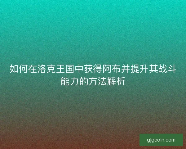如何在洛克王国中获得阿布并提升其战斗能力的方法解析
