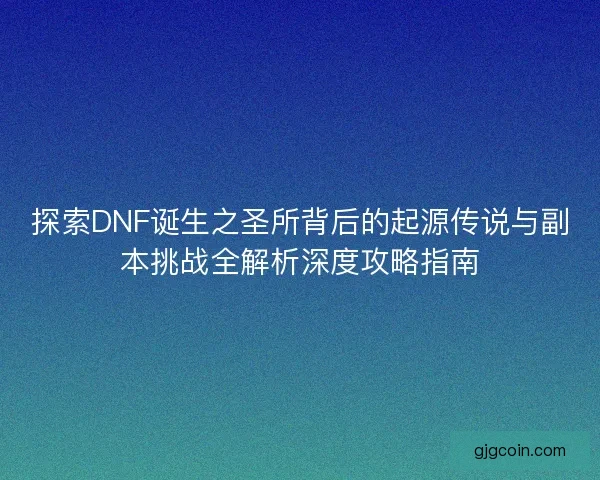 探索DNF诞生之圣所背后的起源传说与副本挑战全解析深度攻略指南 探索DNF诞生之圣所背后的起源传说与副本挑战全解析深度攻略指南
