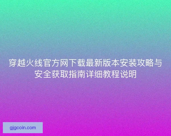穿越火线官方网下载最新版本安装攻略与安全获取指南详细教程说明 穿越火线官方网下载最新版本安装攻略与安全获取指南详细教程说明
