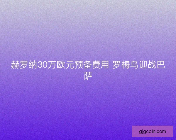 赫罗纳30万欧元预备费用 罗梅乌迎战巴萨 赫罗纳30万欧元预备费用 罗梅乌迎战巴萨