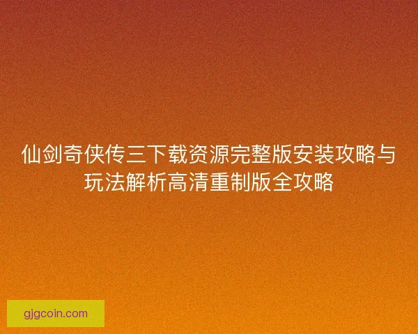 仙剑奇侠传三下载资源完整版安装攻略与玩法解析高清重制版全攻略 仙剑奇侠传三下载资源完整版安装攻略与玩法解析高清重制版全攻略