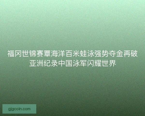 福冈世锦赛覃海洋百米蛙泳强势夺金再破亚洲纪录中国泳军闪耀世界 福冈世锦赛覃海洋百米蛙泳强势夺金再破亚洲纪录中国泳军闪耀世界