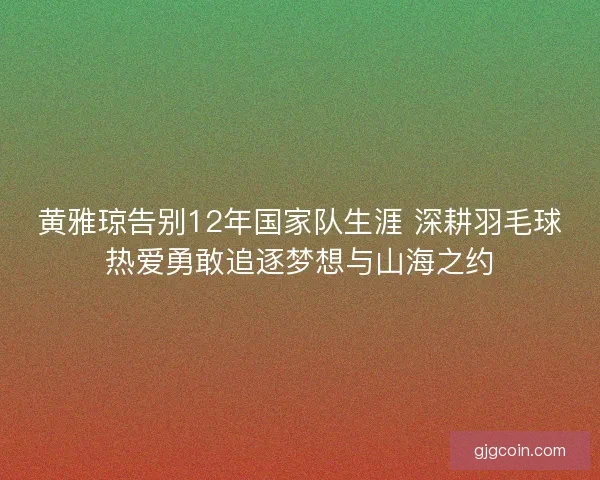 黄雅琼告别12年国家队生涯 深耕羽毛球热爱勇敢追逐梦想与山海之约 黄雅琼告别12年国家队生涯 深耕羽毛球热爱勇敢追逐梦想与山海之约