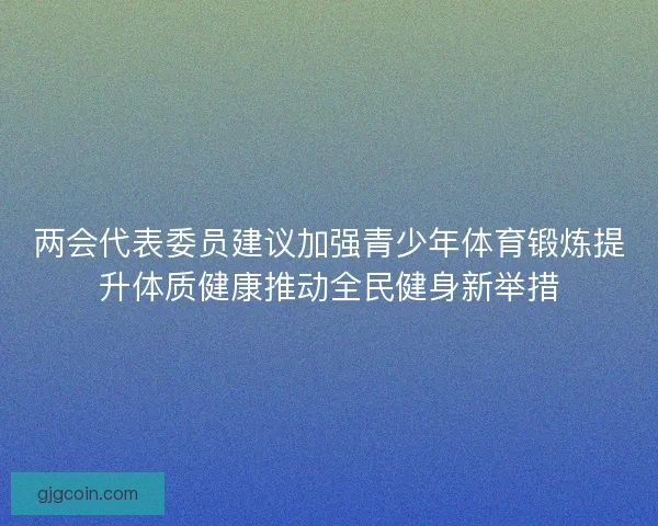 两会代表委员建议加强青少年体育锻炼提升体质健康推动全民健身新举措