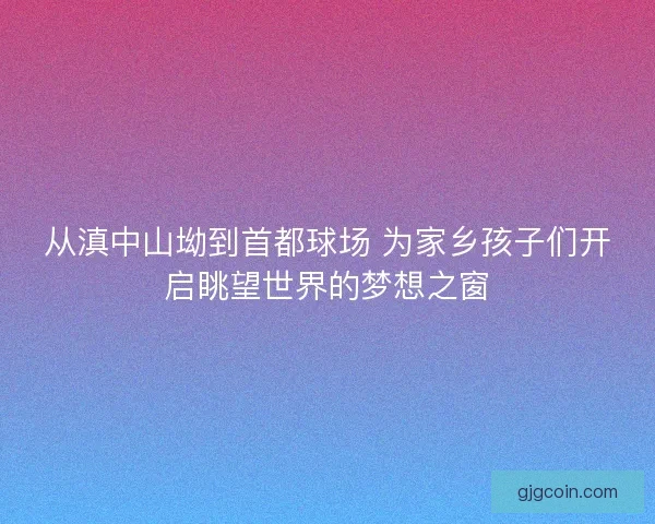 从滇中山坳到首都球场 为家乡孩子们开启眺望世界的梦想之窗