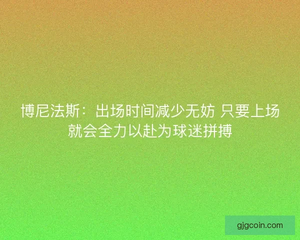 博尼法斯:出场时间减少无妨 只要上场就会全力以赴为球迷拼搏 博尼法斯:出场时间减少无妨 只要上场就会全力以赴为球迷拼搏