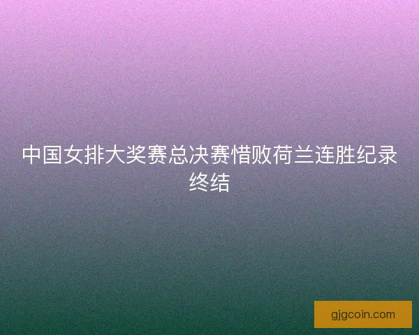 中国女排大奖赛总决赛惜败荷兰连胜纪录终结