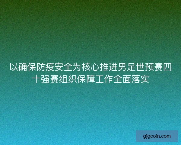 以确保防疫安全为核心推进男足世预赛四十强赛组织保障工作全面落实