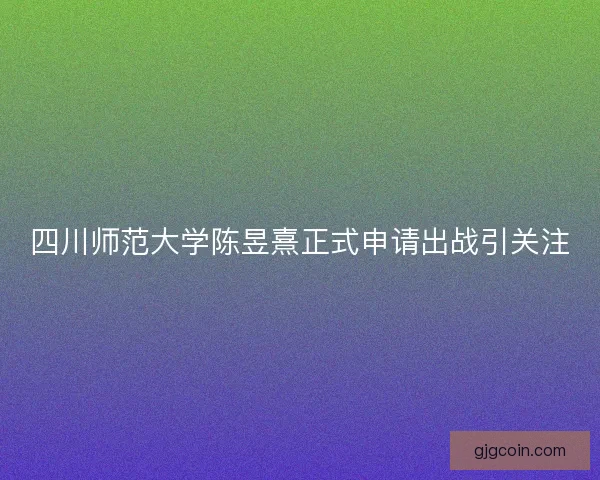 四川师范大学陈昱熹正式申请出战引关注