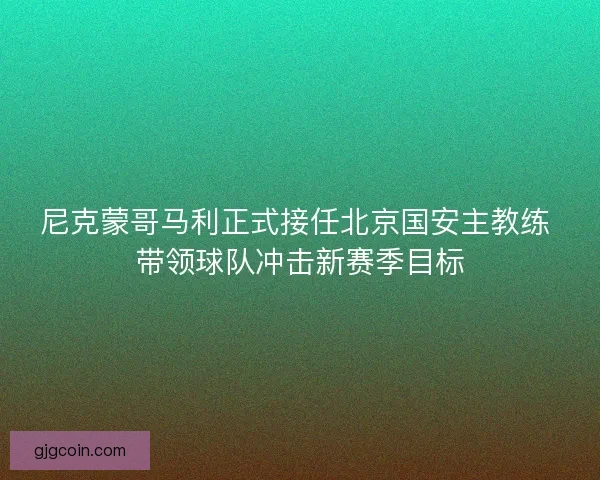 尼克蒙哥马利正式接任北京国安主教练 带领球队冲击新赛季目标