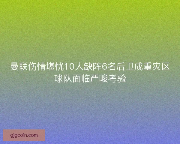 曼联伤情堪忧10人缺阵6名后卫成重灾区球队面临严峻考验 曼联伤情堪忧10人缺阵6名后卫成重灾区球队面临严峻考验