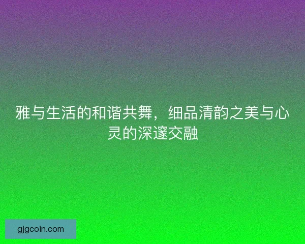 雅与生活的和谐共舞，细品清韵之美与心灵的深邃交融