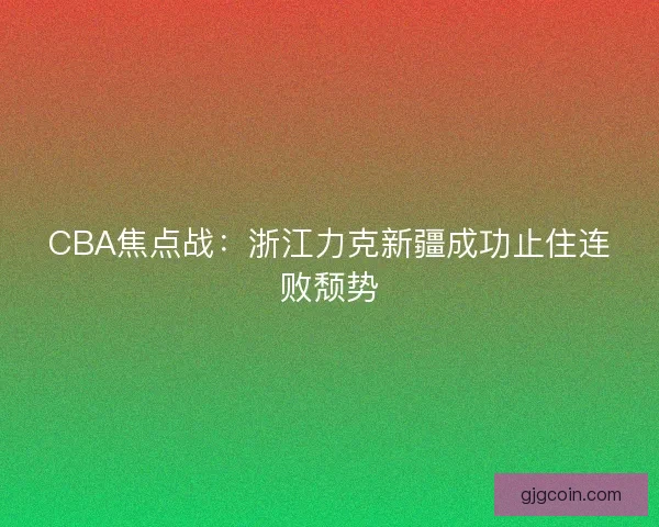 CBA焦点战：浙江力克新疆成功止住连败颓势